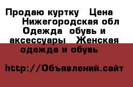 Продаю куртку › Цена ­ 700 - Нижегородская обл. Одежда, обувь и аксессуары » Женская одежда и обувь   